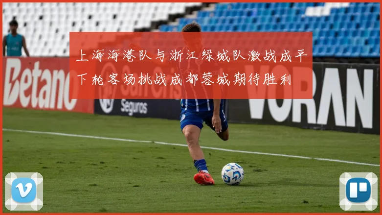 上海海港队与浙江绿城队激战成平下轮客场挑战成都蓉城期待胜利