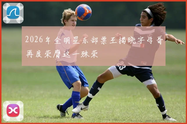 2026年全明星东部票王揭晓字母哥再度荣膺这一殊荣