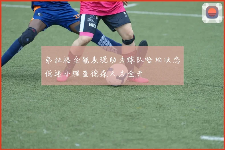弗拉格全能表现助力球队哈珀状态低迷小理查德森火力全开