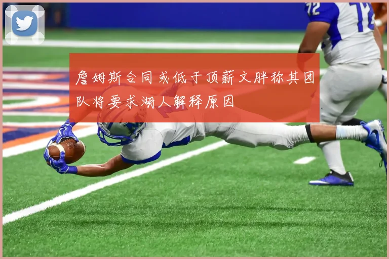 詹姆斯合同或低于顶薪文胖称其团队将要求湖人解释原因