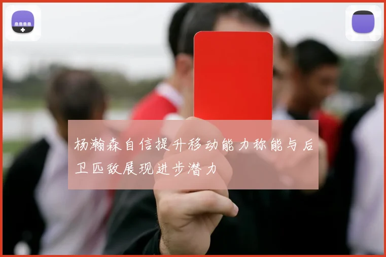 杨瀚森自信提升移动能力称能与后卫匹敌展现进步潜力