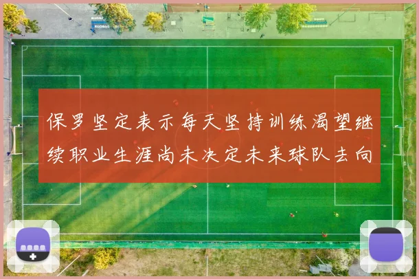 保罗坚定表示每天坚持训练渴望继续职业生涯尚未决定未来球队去向