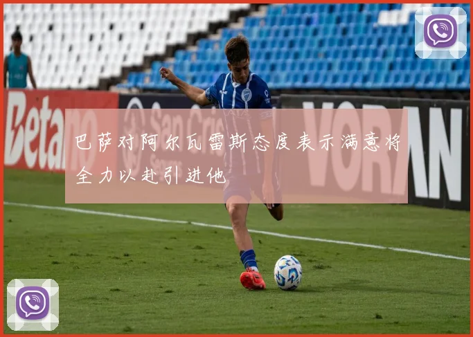 巴萨对阿尔瓦雷斯态度表示满意将全力以赴引进他