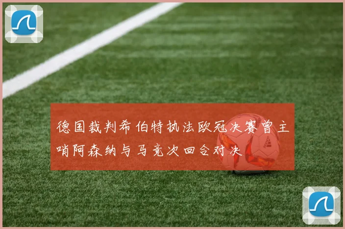 德国裁判希伯特执法欧冠决赛曾主哨阿森纳与马竞次回合对决