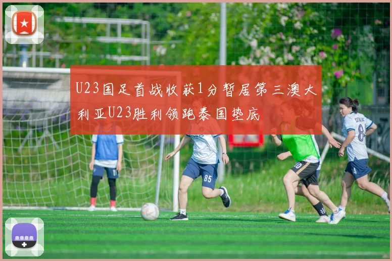 U23国足首战收获1分暂居第三澳大利亚U23胜利领跑泰国垫底