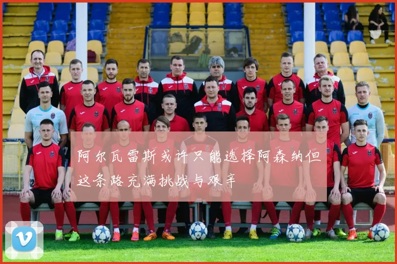阿尔瓦雷斯或许只能选择阿森纳但这条路充满挑战与艰辛