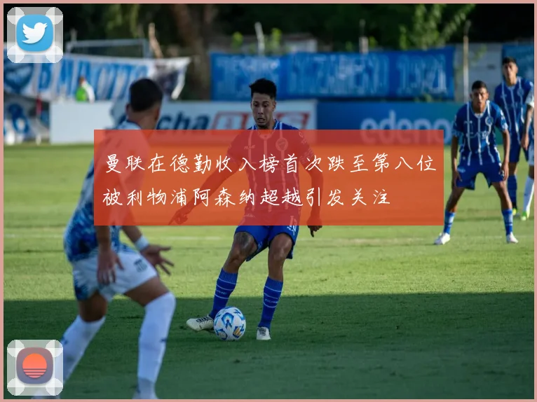 曼联在德勤收入榜首次跌至第八位被利物浦阿森纳超越引发关注