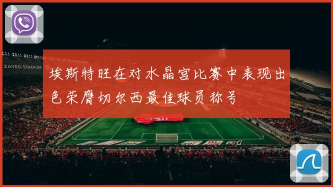 埃斯特旺在对水晶宫比赛中表现出色荣膺切尔西最佳球员称号